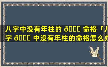 八字中没有年柱的 🕊 命格「八字 🐘 中没有年柱的命格怎么办」